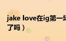 jake love在ig第一场比赛（jakelove退出ig了吗）