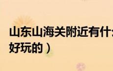 山东山海关附近有什么好玩的（山海关有什么好玩的）