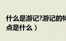 什么是游记?游记的特点（游记的特点 游记特点是什么）