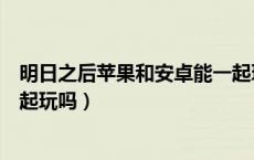 明日之后苹果和安卓能一起玩嘛（明日之后苹果和安卓能一起玩吗）