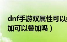 dnf手游双属性可以叠加吗（dnf手游伤害增加可以叠加吗）