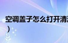 空调盖子怎么打开清洗（清理空调盖怎么打开）