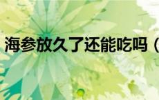 海参放久了还能吃吗（海参放久了还能吃吗）