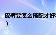 皮裤要怎么搭配才好看（皮裤怎么搭配好看呢）