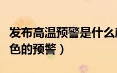 发布高温预警是什么颜色（发布高温是什么颜色的预警）