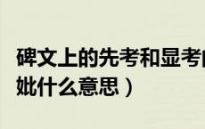 碑文上的先考和显考的区别（碑文上的先考先妣什么意思）
