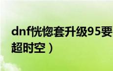 dnf恍惚套升级95要多久（dnf恍惚怎么升级超时空）