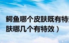 鳄鱼哪个皮肤既有特效又有手感（LOL鳄鱼皮肤哪几个有特效）