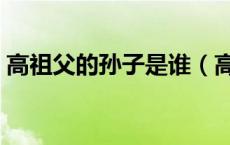 高祖父的孙子是谁（高祖父的高祖父叫什么）