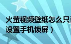 火萤视频壁纸怎么只设置锁屏壁纸（火萤怎么设置手机锁屏）