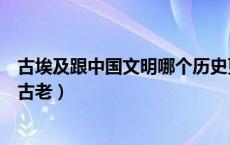 古埃及跟中国文明哪个历史更久（为什么埃及的历史比中国古老）