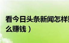 看今日头条新闻怎样赚钱（看今日头条新闻怎么赚钱）