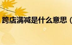 跨店满减是什么意思（跨店满减是什么意思）