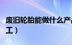 废旧轮胎能做什么产品（废旧轮胎能做什么手工）