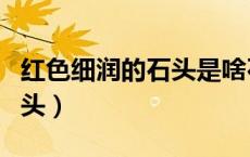 红色细润的石头是啥石头（红色石头是什么石头）
