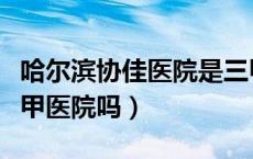 哈尔滨协佳医院是三甲医院吗（协佳医院是三甲医院吗）