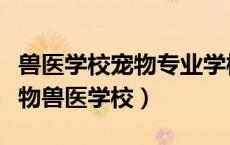 兽医学校宠物专业学校有哪些（有什么好的宠物兽医学校）