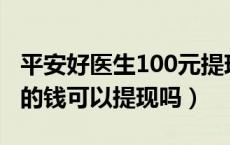 平安好医生100元提现是真的吗（平安好医生的钱可以提现吗）