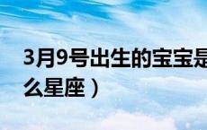 3月9号出生的宝宝是什么星座（3月9号是什么星座）