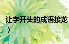 让字开头的成语接龙（让字开头的成语有哪些）