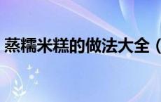 蒸糯米糕的做法大全（蒸糯米糕的做法窍门）
