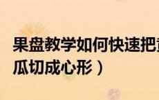 果盘教学如何快速把黄瓜切成心形（如何把黄瓜切成心形）
