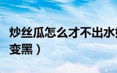 炒丝瓜怎么才不出水好吃（炒丝瓜怎么才不会变黑）