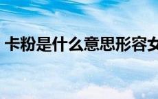 卡粉是什么意思形容女孩（卡粉是什么意思）