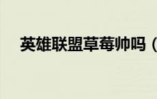 英雄联盟草莓帅吗（英雄联盟草莓是谁）