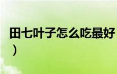 田七叶子怎么吃最好（新鲜的田七叶子怎么吃）