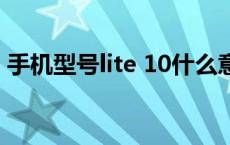 手机型号lite 10什么意思（10lite什么型号）