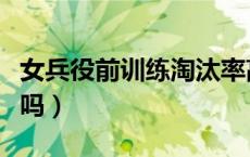 女兵役前训练淘汰率高吗（役前训练淘汰率高吗）
