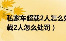 私家车超载2人怎么处罚扣多少分（私家车超载2人怎么处罚）
