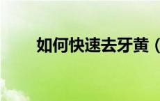 如何快速去牙黄（如何快速去鱼鳞）