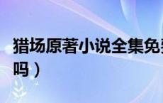 猎场原著小说全集免费（猎场有原著小说版本吗）
