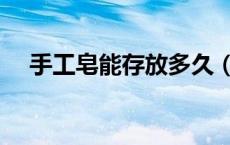 手工皂能存放多久（手工皂能存放多久）