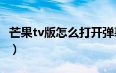 芒果tv版怎么打开弹幕（芒果tv弹幕怎么打开）