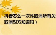 抖音怎么一次性取消所有关注的人（抖音不小心点了关注又取消对方知道吗）
