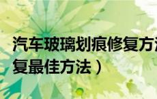 汽车玻璃划痕修复方法大全（汽车玻璃划痕修复最佳方法）