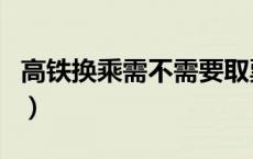 高铁换乘需不需要取票（高铁换乘需要取票吗）