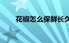 花椒怎么保鲜长久（花椒怎么保鲜）
