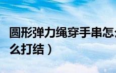 圆形弹力绳穿手串怎么打结（弹力绳穿手串怎么打结）