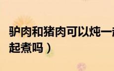 驴肉和猪肉可以炖一起吗（驴肉和猪肉能在一起煮吗）
