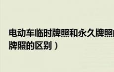 电动车临时牌照和永久牌照的区别（电动车临时牌照和正式牌照的区别）