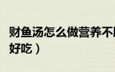 财鱼汤怎么做营养不腥好吃（财鱼汤怎么做才好吃）