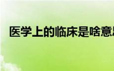 医学上的临床是啥意思呢（临床是啥意思）