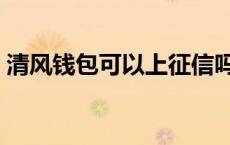 清风钱包可以上征信吗（清风钱包上征信吗）
