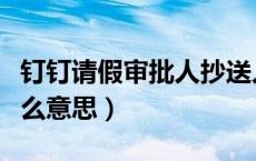 钉钉请假审批人抄送人什么意思（抄送人是什么意思）