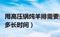 用高压锅炖羊排需要多少时间（高压锅炖羊排多长时间）