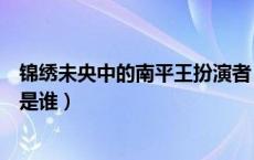 锦绣未央中的南平王扮演者（锦绣未央中的南安王的扮演者是谁）